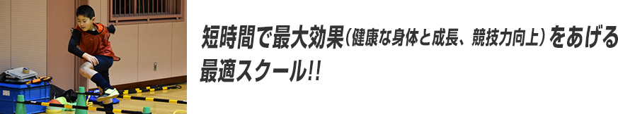 短時間で最大効果（健康な身体と成長、競技力向上）をあげる最適スクール!!