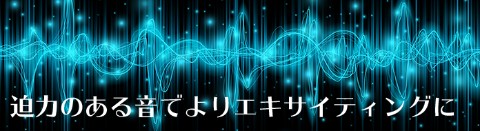 迫力のある音でよりエキサイティングに